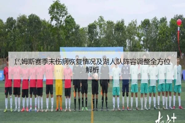 詹姆斯赛季末伤病恢复情况及湖人队阵容调整全方位解析 - PG ENTERTAINMENT